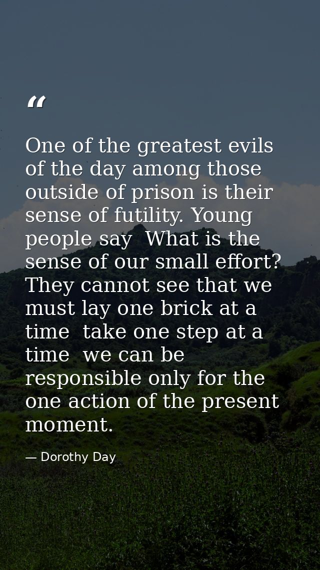 One of the greatest evils of the day among those outside of prison is their sense of futility. Young people say  What is — Dorothy Day