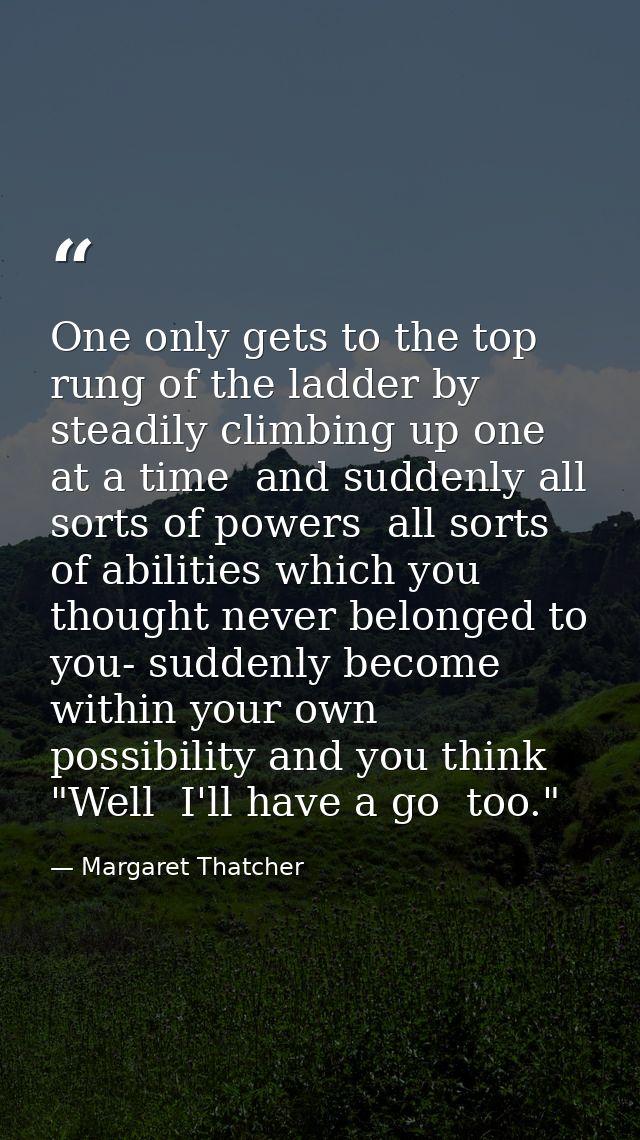 One only gets to the top rung of the ladder by steadily climbing up one at a time  and suddenly all sorts of powers  all — Margaret Thatcher