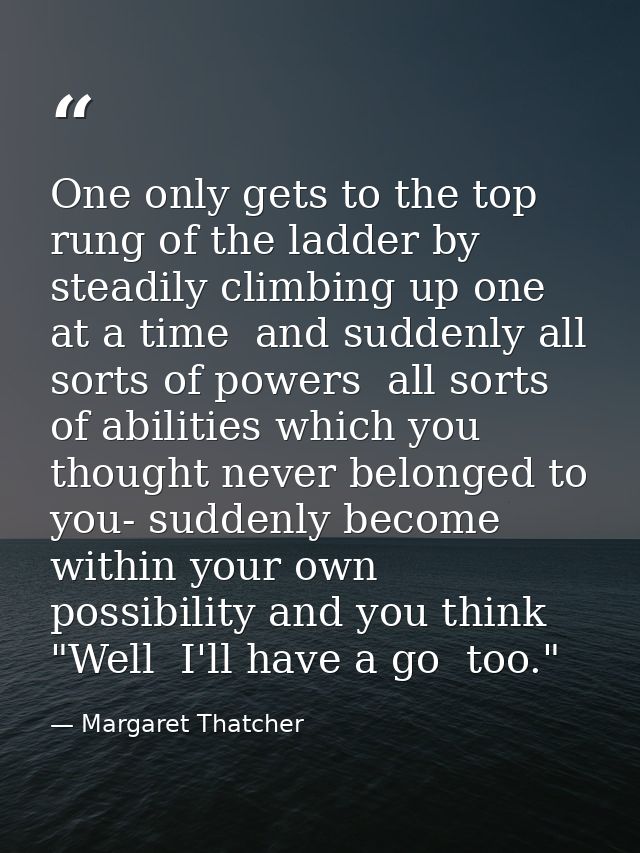 One only gets to the top rung of the ladder by steadily climbing up one at a time  and suddenly all sorts of powers  all — Margaret Thatcher