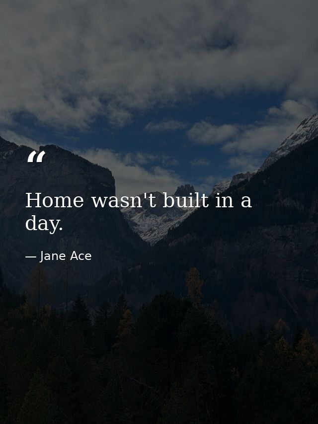 Home wasn't built in a day. — Jane Ace