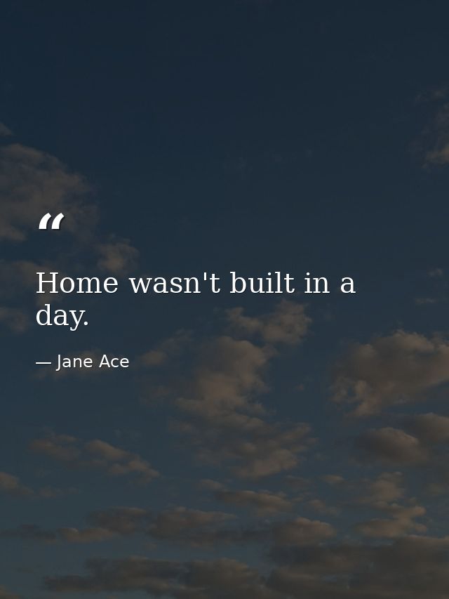 Home wasn't built in a day. — Jane Ace