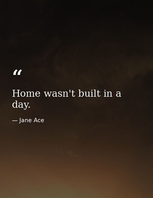Home wasn't built in a day. — Jane Ace