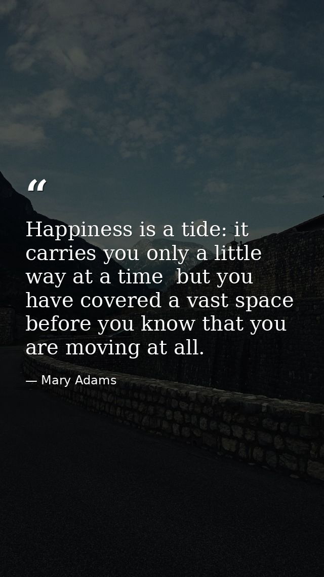 Happiness is a tide: it carries you only a little way at a time  but you have covered a vast space before you know that  — Mary Adams