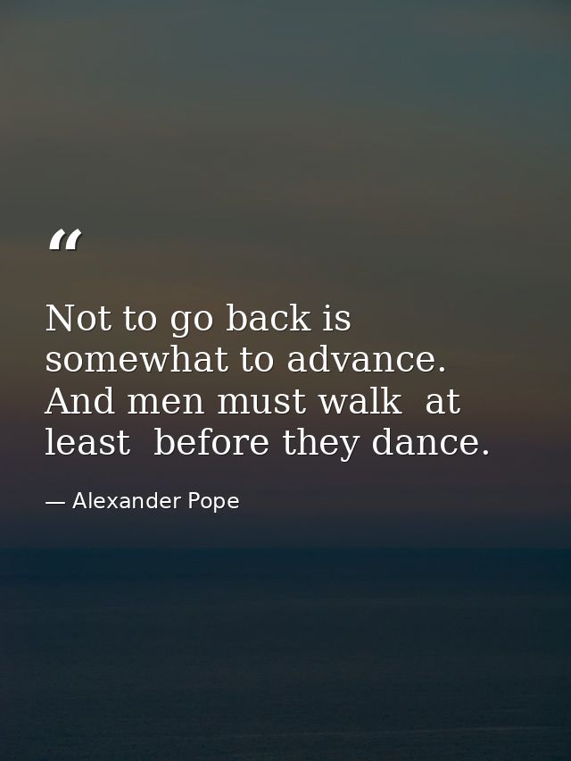 Not to go back is somewhat to advance. And men must walk  at least  before they dance. — Alexander Pope