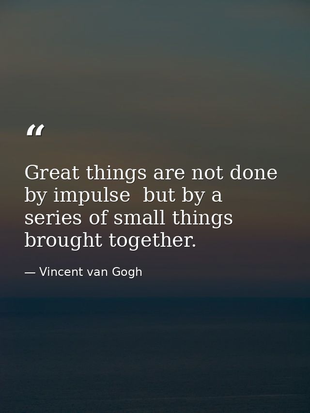 Great things are not done by impulse  but by a series of small things brought together. — Vincent van Gogh