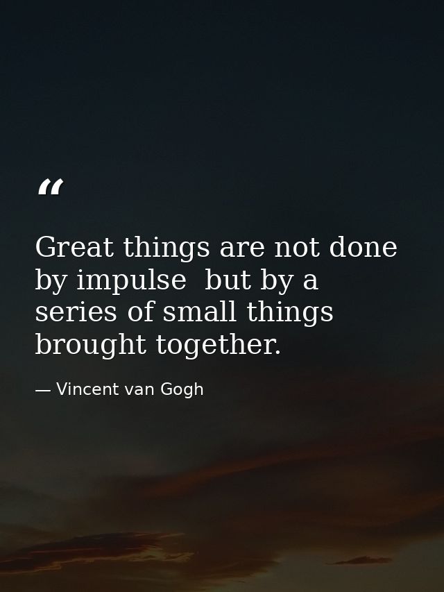 Great things are not done by impulse  but by a series of small things brought together. — Vincent van Gogh