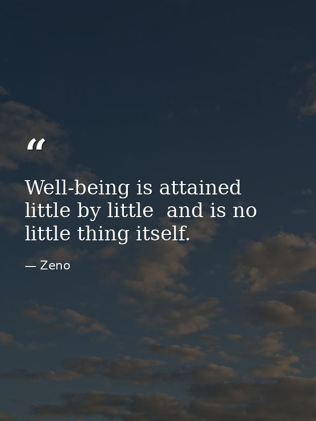 Well-being is attained little by little  and is no little thing itself. — Zeno