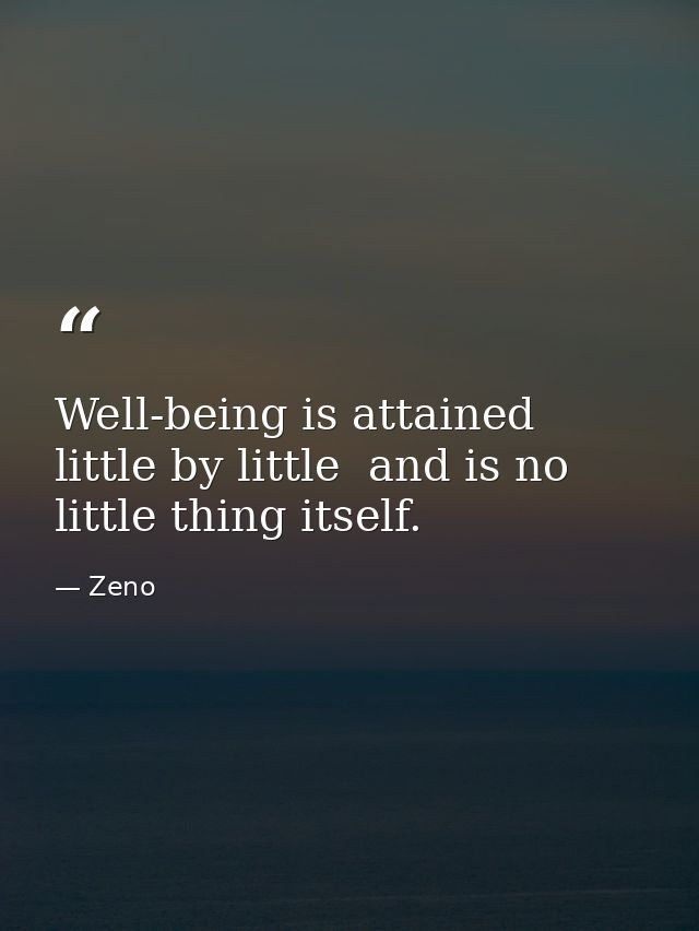 Well-being is attained little by little  and is no little thing itself. — Zeno
