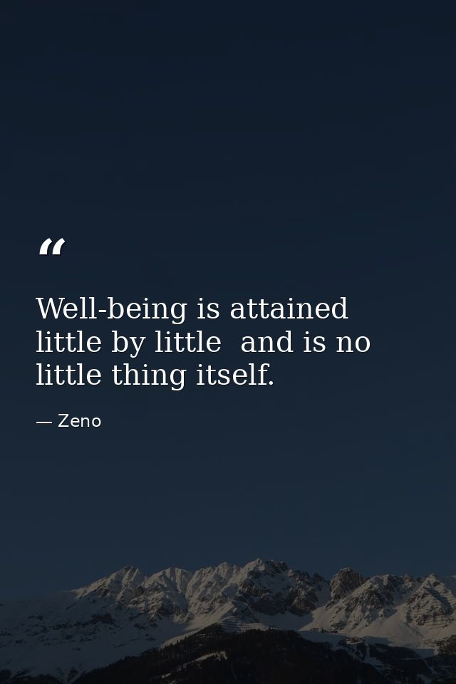 Well-being is attained little by little  and is no little thing itself. — Zeno