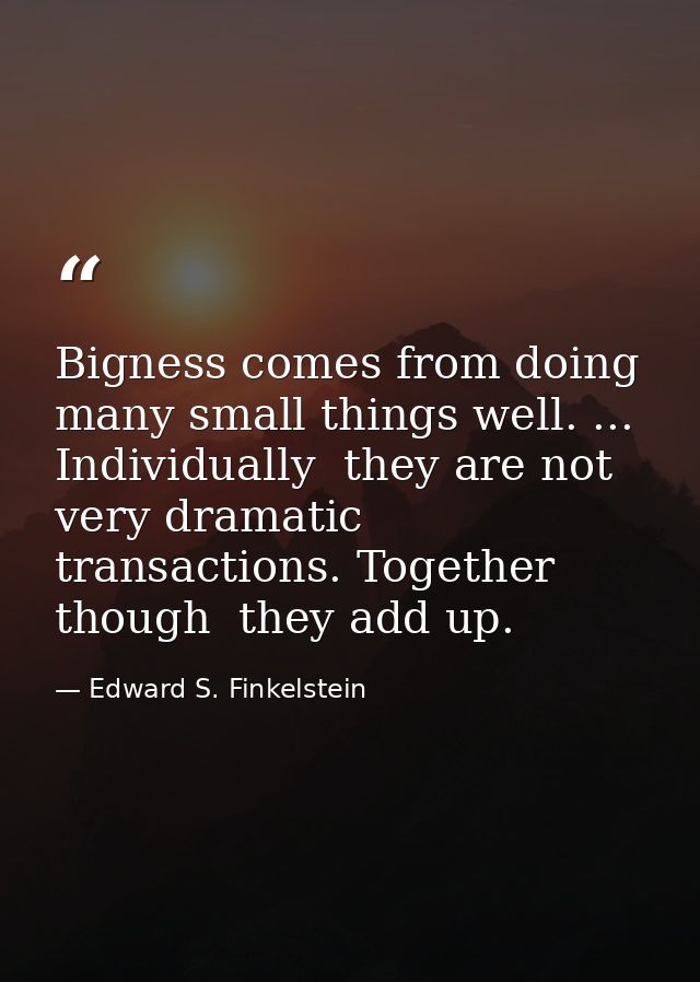 Bigness comes from doing many small things well. ... Individually  they are not very dramatic transactions. Together  th — Edward S. Finkelstein