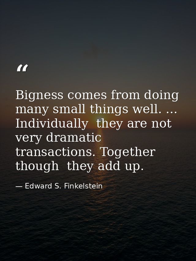 Bigness comes from doing many small things well. ... Individually  they are not very dramatic transactions. Together  th — Edward S. Finkelstein