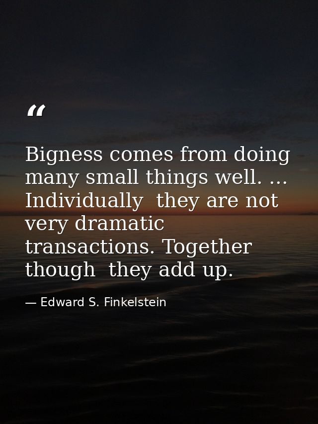Bigness comes from doing many small things well. ... Individually  they are not very dramatic transactions. Together  th — Edward S. Finkelstein
