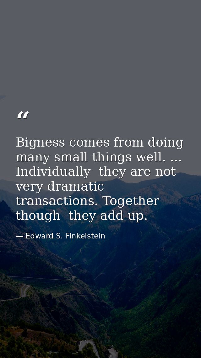 Bigness comes from doing many small things well. ... Individually  they are not very dramatic transactions. Together  th — Edward S. Finkelstein