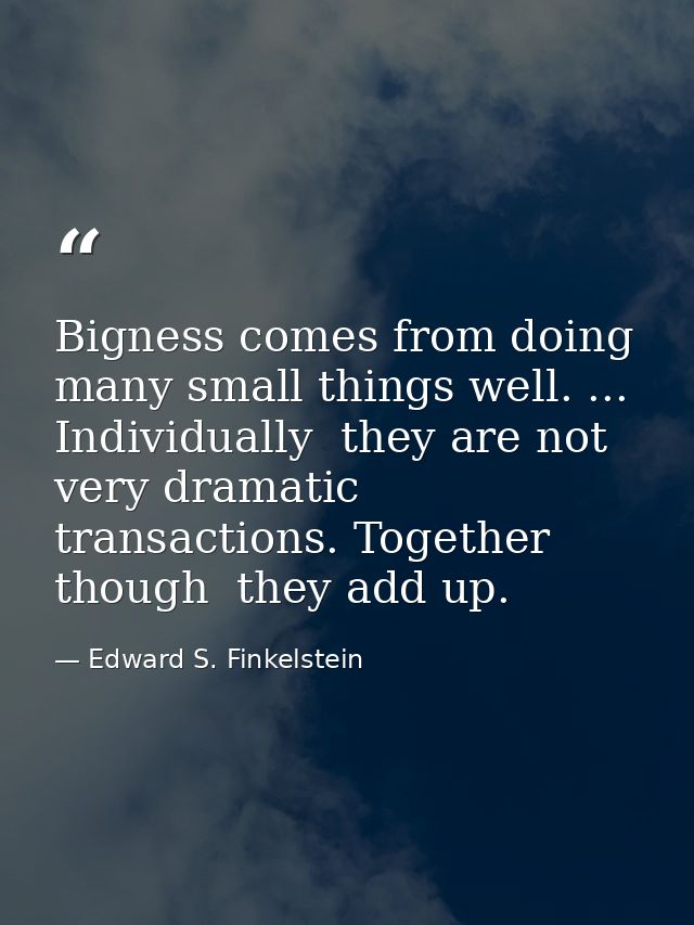 Bigness comes from doing many small things well. ... Individually  they are not very dramatic transactions. Together  th — Edward S. Finkelstein