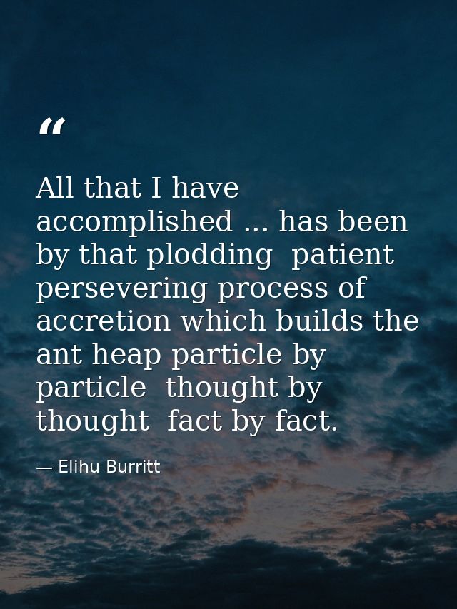 All that I have accomplished ... has been by that plodding  patient  persevering process of accretion which builds the a — Elihu Burritt