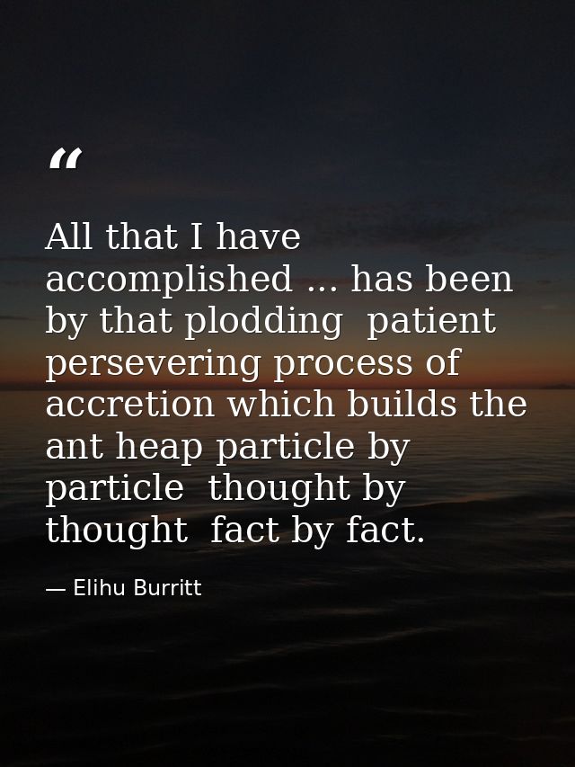 All that I have accomplished ... has been by that plodding  patient  persevering process of accretion which builds the a — Elihu Burritt