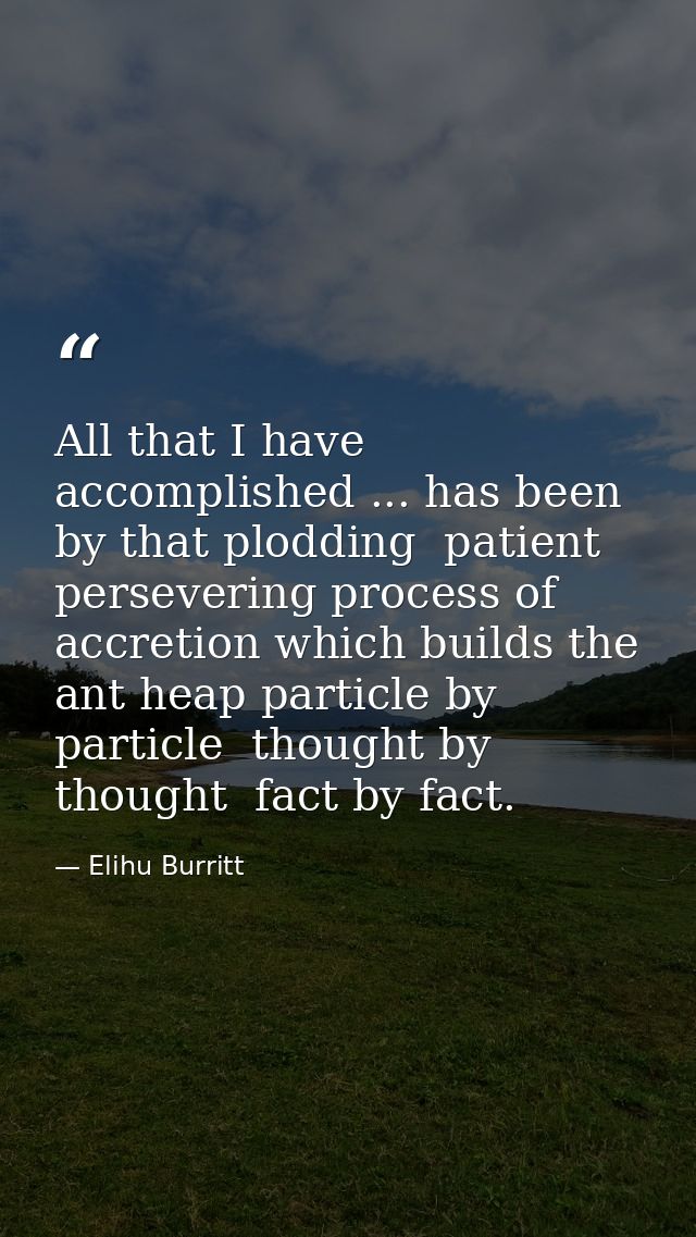 All that I have accomplished ... has been by that plodding  patient  persevering process of accretion which builds the a — Elihu Burritt