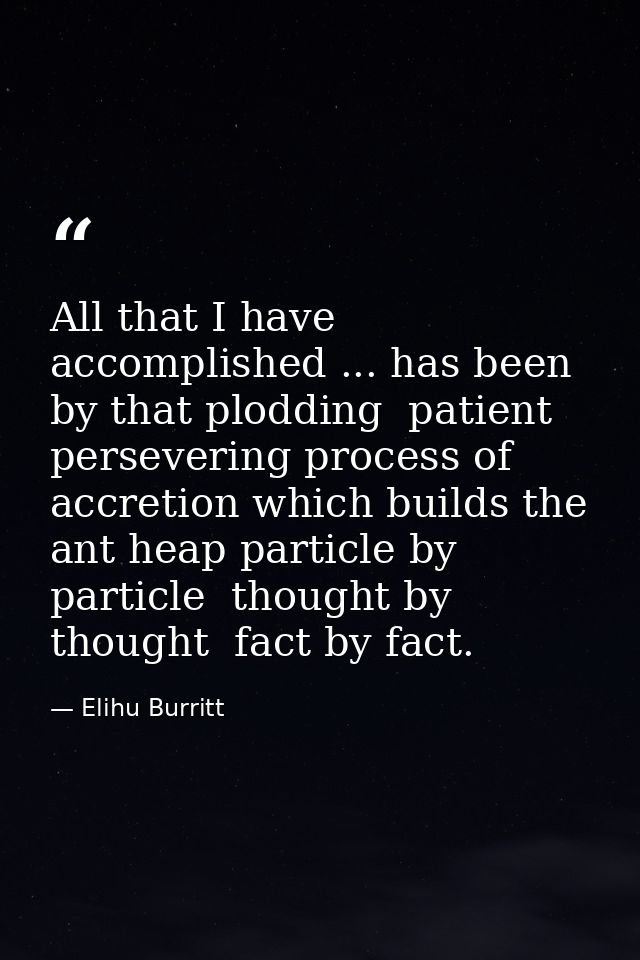 All that I have accomplished ... has been by that plodding  patient  persevering process of accretion which builds the a — Elihu Burritt