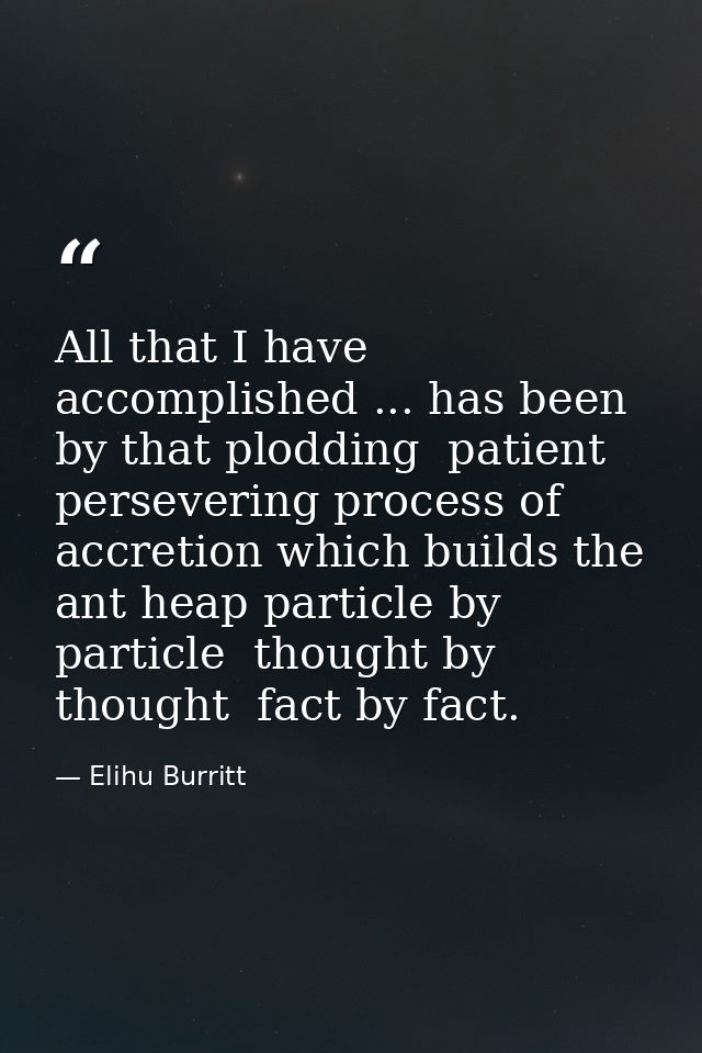 All that I have accomplished ... has been by that plodding  patient  persevering process of accretion which builds the a — Elihu Burritt
