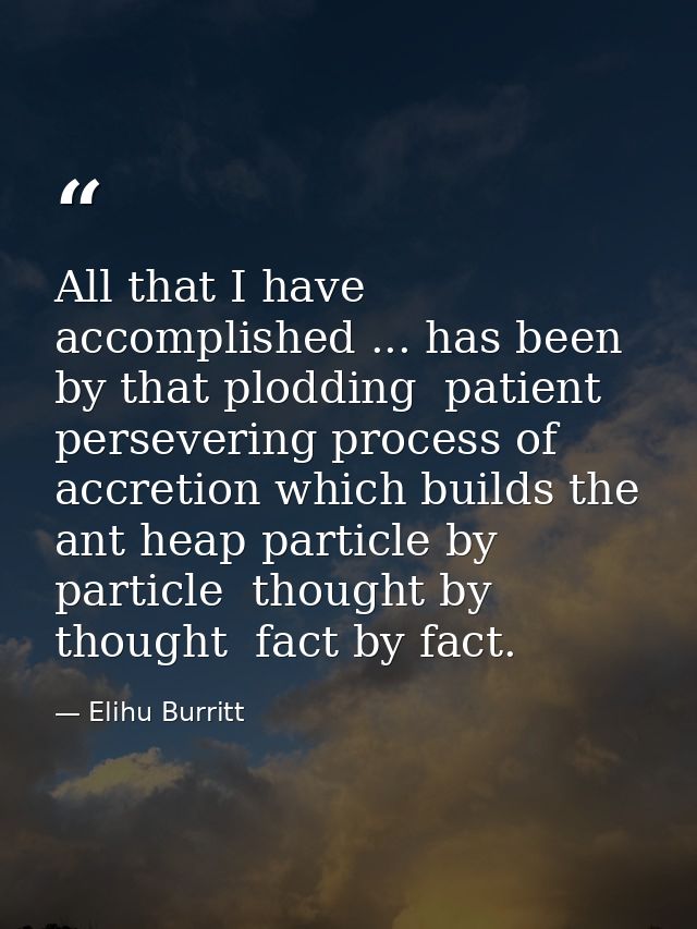 All that I have accomplished ... has been by that plodding  patient  persevering process of accretion which builds the a — Elihu Burritt