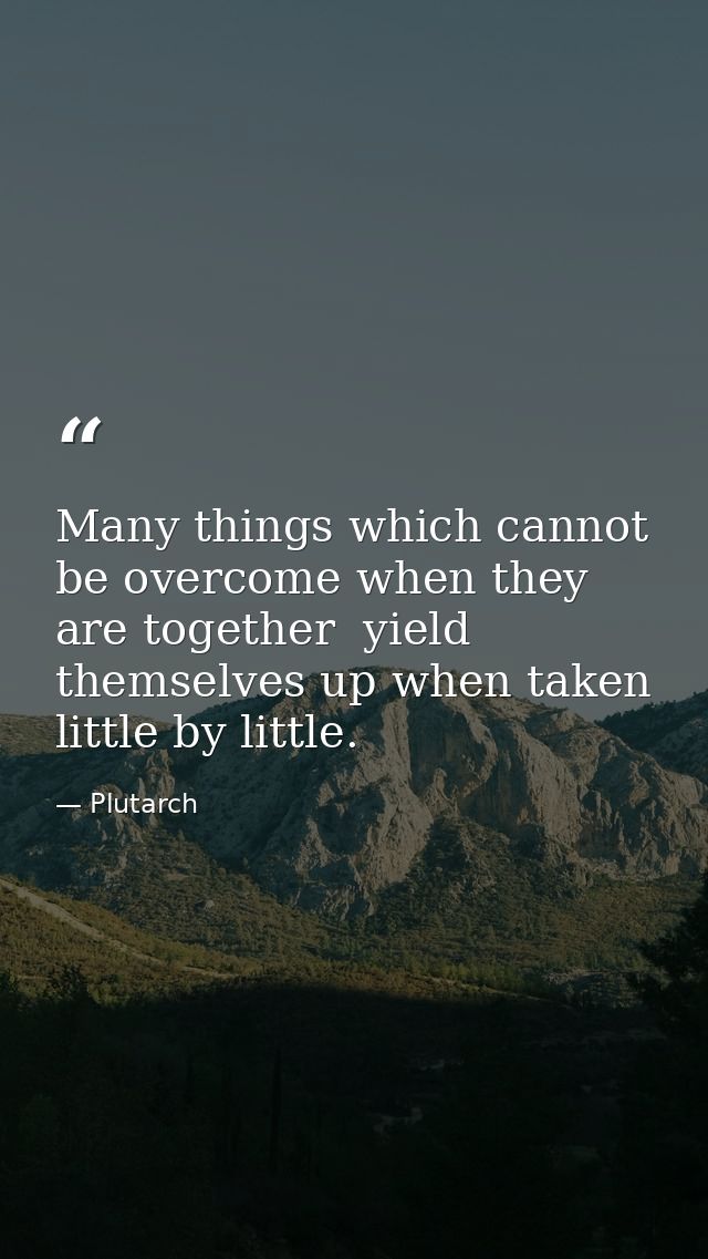 Many things which cannot be overcome when they are together  yield themselves up when taken little by little. — Plutarch