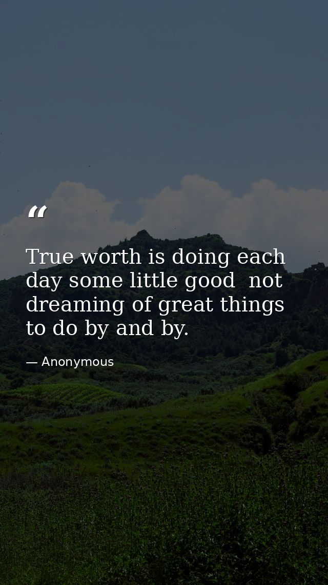 True worth is doing each day some little good  not dreaming of great things to do by and by. — Anonymous