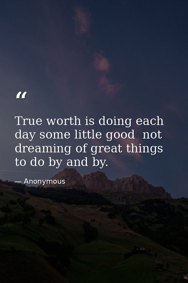 True worth is doing each day some little good  not dreaming of great things to do by and by. — Anonymous