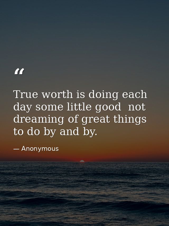True worth is doing each day some little good  not dreaming of great things to do by and by. — Anonymous