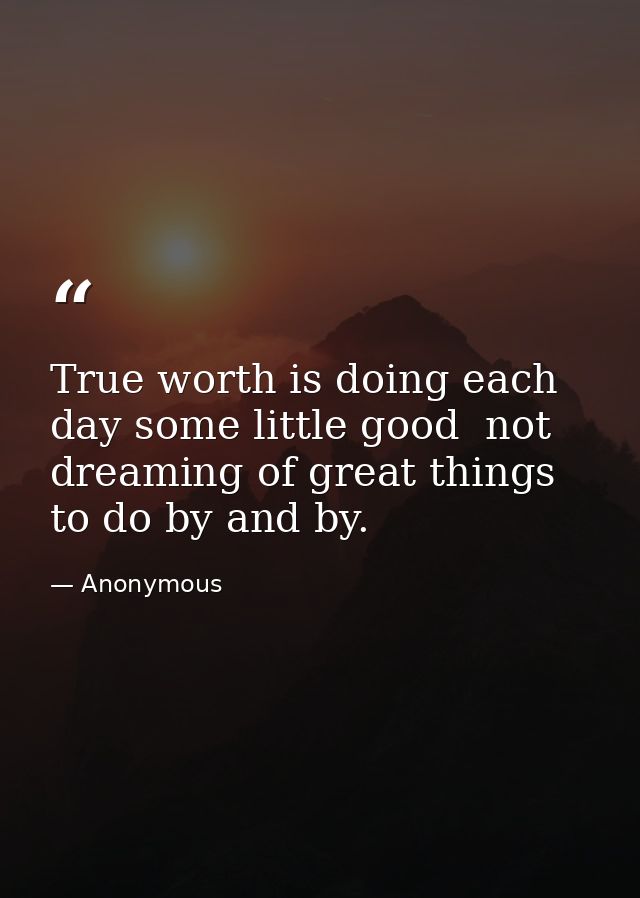 True worth is doing each day some little good  not dreaming of great things to do by and by. — Anonymous