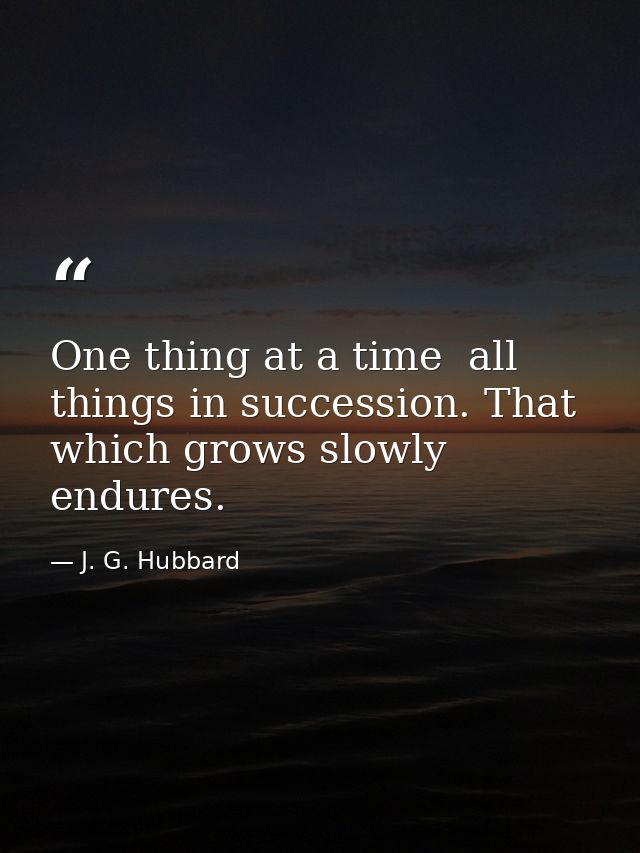 One thing at a time  all things in succession. That which grows slowly endures. — J. G. Hubbard