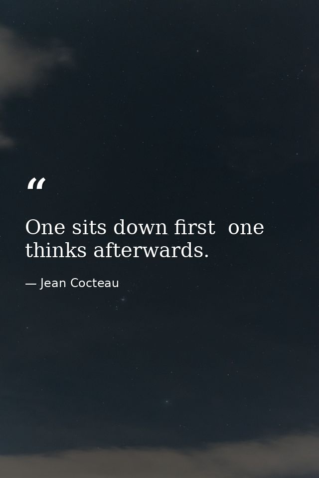 One sits down first  one thinks afterwards. — Jean Cocteau