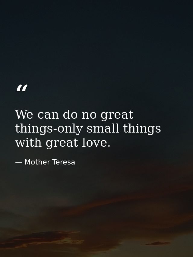 We can do no great things-only small things with great love. — Mother Teresa