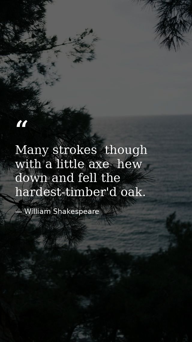 Many strokes  though with a little axe  hew down and fell the hardest-timber'd oak. — William Shakespeare