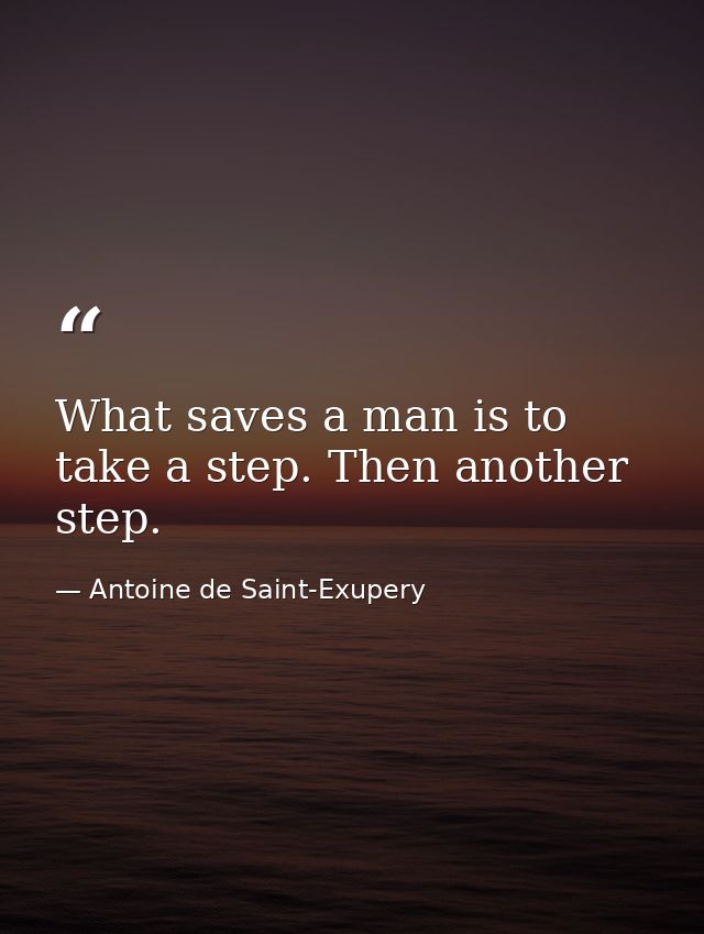 What saves a man is to take a step. Then another step. — Antoine de Saint-Exupery