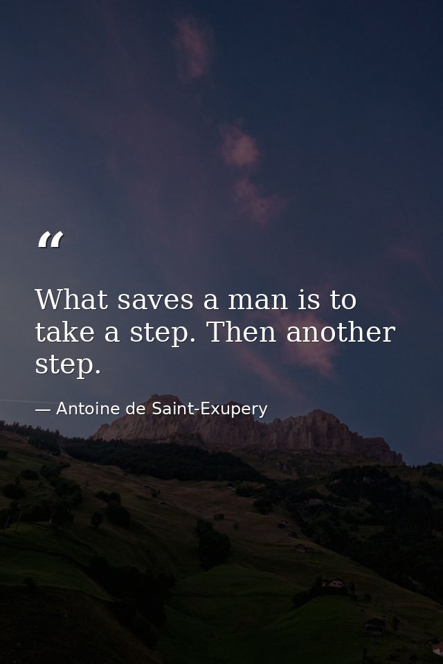 What saves a man is to take a step. Then another step. — Antoine de Saint-Exupery