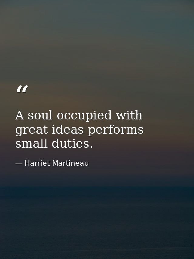 A soul occupied with great ideas performs small duties. — Harriet Martineau