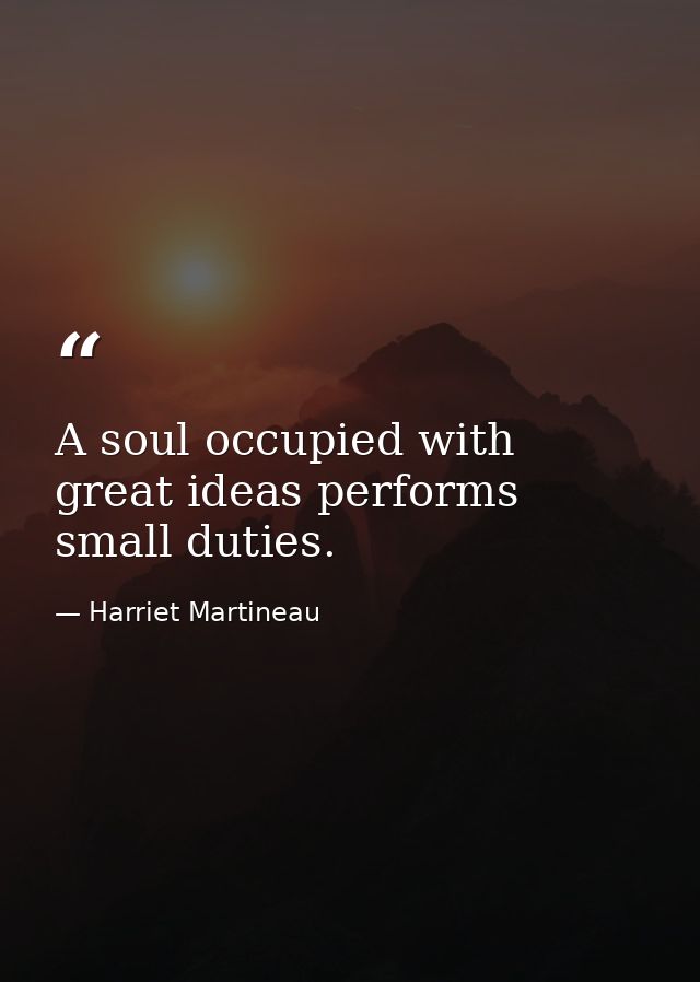 A soul occupied with great ideas performs small duties. — Harriet Martineau