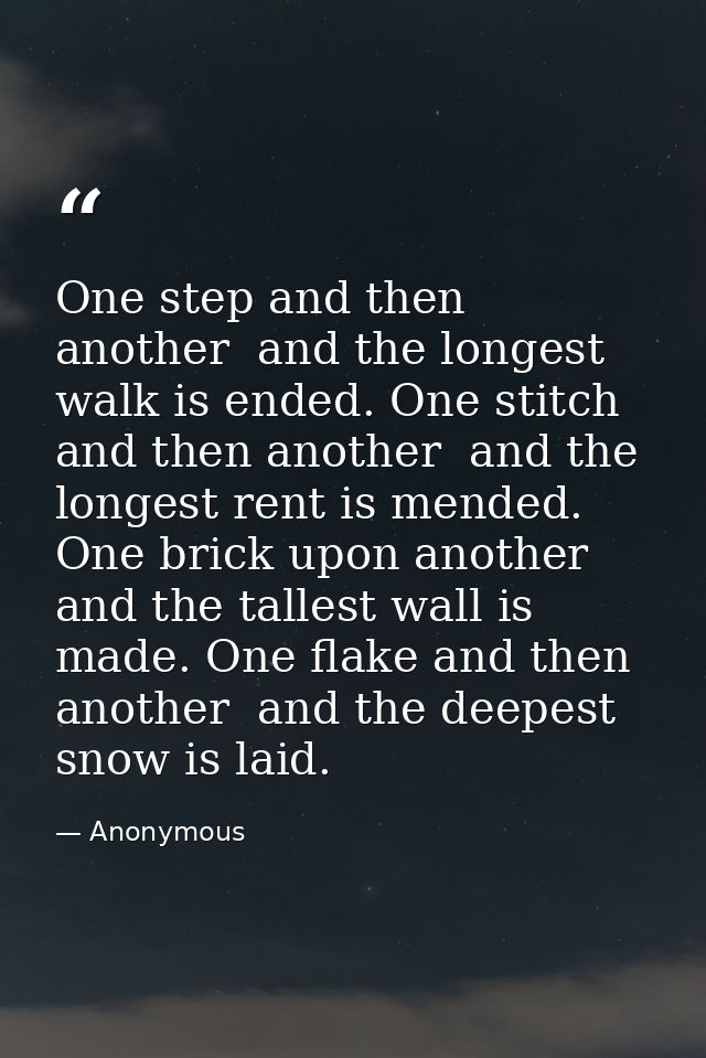 One step and then another  and the longest walk is ended. One stitch and then another  and the longest rent is mended. O — Anonymous