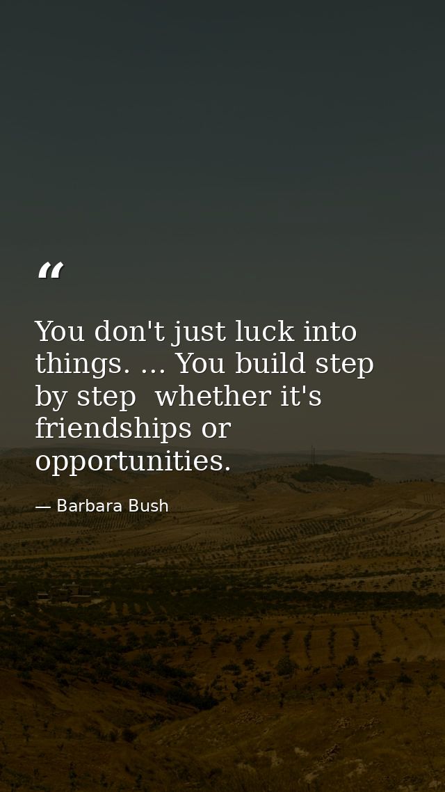 You don't just luck into things. ... You build step by step  whether it's friendships or opportunities. — Barbara Bush