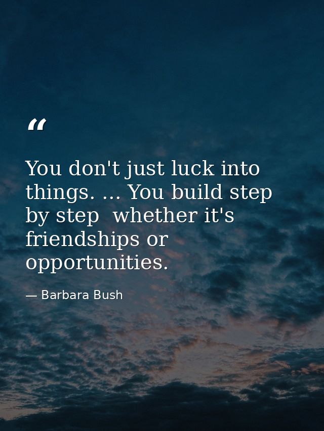 You don't just luck into things. ... You build step by step  whether it's friendships or opportunities. — Barbara Bush