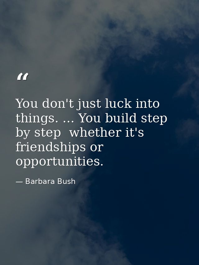 You don't just luck into things. ... You build step by step  whether it's friendships or opportunities. — Barbara Bush