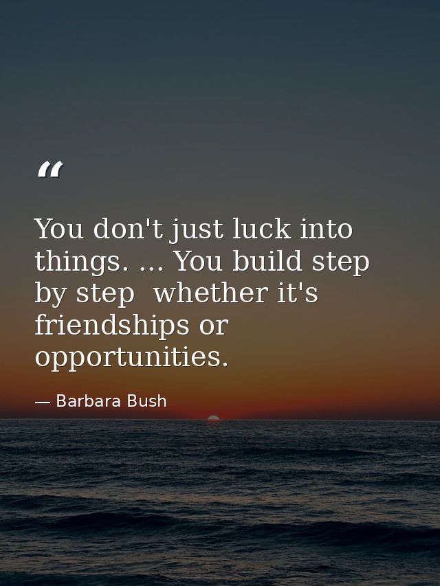 You don't just luck into things. ... You build step by step  whether it's friendships or opportunities. — Barbara Bush