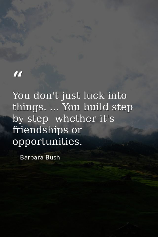 You don't just luck into things. ... You build step by step  whether it's friendships or opportunities. — Barbara Bush