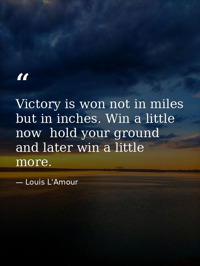 Victory is won not in miles  but in inches. Win a little now  hold your ground  and later win a little more. — Louis L'Amour
