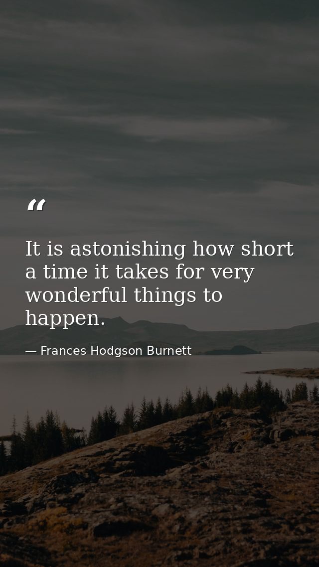 It is astonishing how short a time it takes for very wonderful things to happen. — Frances Hodgson Burnett