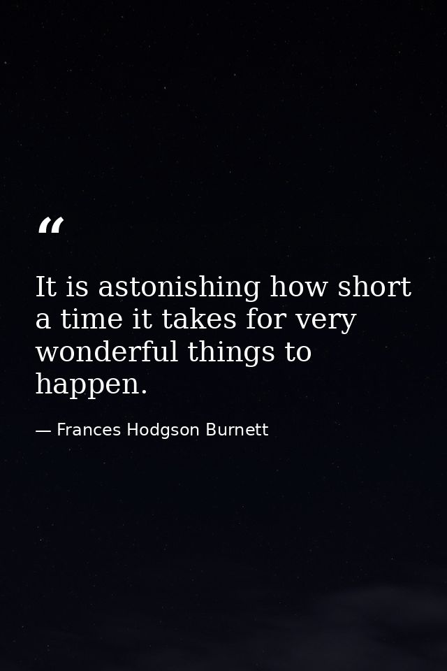 It is astonishing how short a time it takes for very wonderful things to happen. — Frances Hodgson Burnett
