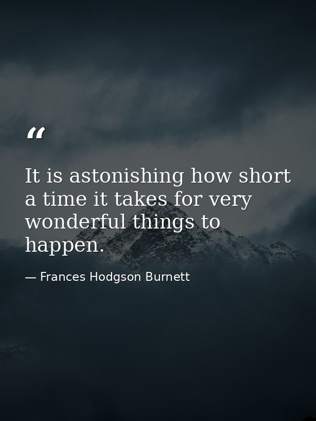 It is astonishing how short a time it takes for very wonderful things to happen. — Frances Hodgson Burnett