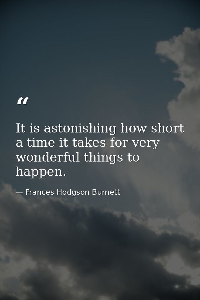 It is astonishing how short a time it takes for very wonderful things to happen. — Frances Hodgson Burnett