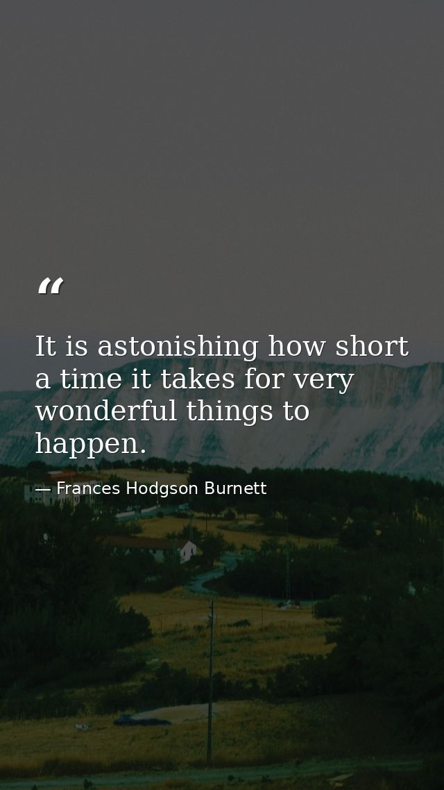 It is astonishing how short a time it takes for very wonderful things to happen. — Frances Hodgson Burnett