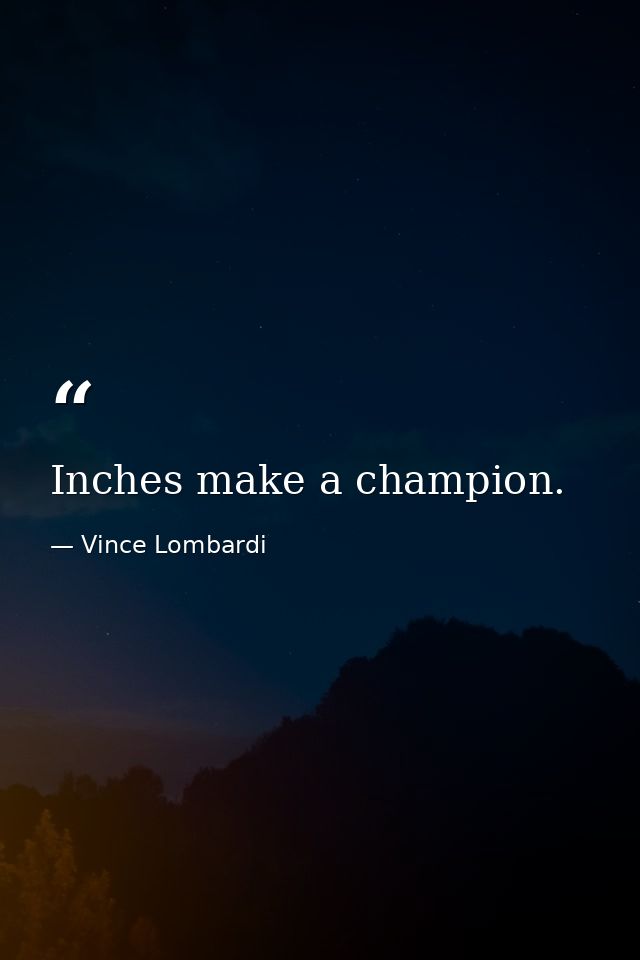 Inches make a champion. — Vince Lombardi